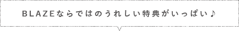 ブレイズならではのうれしい特典がいっぱい♪