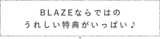 ブレイズならではのうれしい特典がいっぱい♪