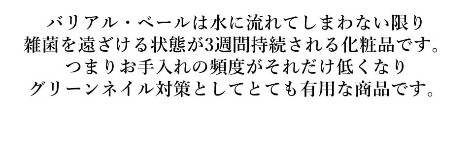 バリアル・ベールは水に流れてしまわない限り雑菌を遠ざける状態が3週間持続される化粧品です。つまりお手入れの頻度がそれだけ低くなりグリーンネイル対策としてとても有用な商品です。